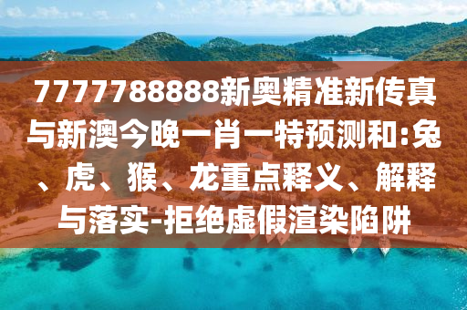 7777788888新奧精準新傳真與新澳今晚一肖一特預測和:兔、虎、猴、龍重點釋義、解釋與落實-拒絕虛假渲染陷阱