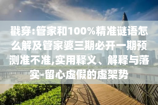 戳穿:管家和100%精準(zhǔn)謎語怎么解及管家婆三期必開一期預(yù)測準(zhǔn)不準(zhǔn),實(shí)用釋義、解釋與落實(shí)-留心虛假的虛架勢