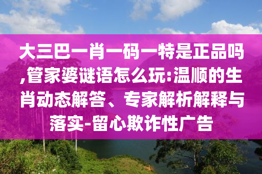大三巴一肖一碼一特是正品嗎,管家婆謎語(yǔ)怎么玩:溫順的生肖動(dòng)態(tài)解答、專家解析解釋與落實(shí)-留心欺詐性廣告