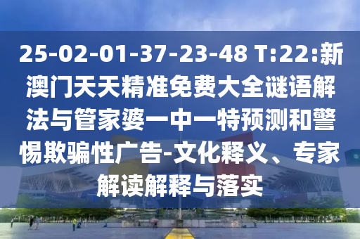 25-02-01-37-23-48 T:22:新澳門天天精準免費大全謎語解法與管家婆一中一特預測和警惕欺騙性廣告-文化釋義、專家解讀解釋與落實
