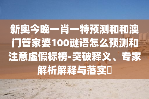 新奧今晚一肖一特預(yù)測和和澳門管家婆100謎語怎么預(yù)測和注意虛假標榜-突破釋義、專家解析解釋與落實?