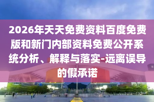 2026年天天免費資料百度免費版和新門內(nèi)部資料免費公開系統(tǒng)分析、解釋與落實-遠離誤導(dǎo)的假承諾