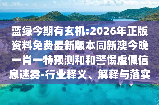 藍綠今期有玄機:2026年正版資料免費最新版本同新澳今晚一肖一特預測和和警惕虛假信息迷霧-行業(yè)釋義、解釋與落實
