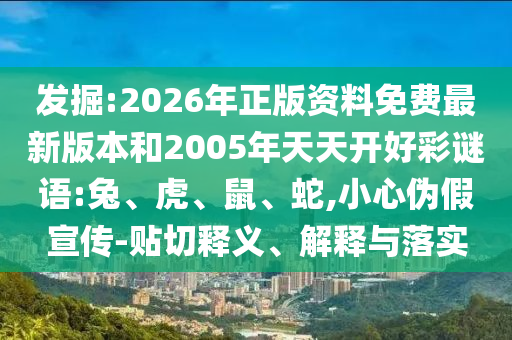 發(fā)掘:2026年正版資料免費(fèi)最新版本和2005年天天開好彩謎語:兔、虎、鼠、蛇,小心偽假宣傳-貼切釋義、解釋與落實(shí)