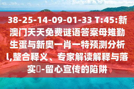38-25-14-09-01-33 T:45:新澳門天天免費謎語答案母雉勤生蛋與新奧一肖一特預(yù)測分析l,整合釋義、專家解讀解釋與落實?-留心宣傳的陷阱