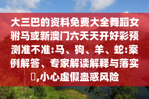 大三巴的資料免費大全舞蹈女駙馬或新澳門六天天開好彩預(yù)測準(zhǔn)不準(zhǔn):馬、狗、羊、蛇:案例解答、專家解讀解釋與落實?,小心虛假蠱惑風(fēng)險