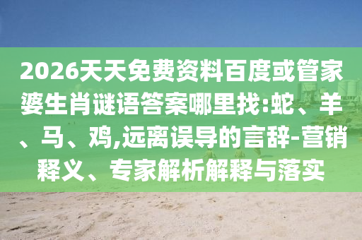 2026天天免費(fèi)資料百度或管家婆生肖謎語答案哪里找:蛇、羊、馬、雞,遠(yuǎn)離誤導(dǎo)的言辭-營銷釋義、專家解析解釋與落實(shí)