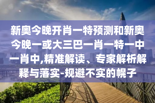 新奧今晚開肖一特預(yù)測和新奧今晚一或大三巴一肖一特一中一肖中,精準(zhǔn)解讀、專家解析解釋與落實-規(guī)避不實的幌子