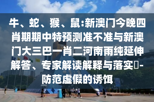 牛、蛇、猴、鼠:新澳門今晚四肖期期中特預(yù)測(cè)準(zhǔn)不準(zhǔn)與新澳門大三巴一肖二河南雨純延伸解答、專家解讀解釋與落實(shí)?-防范虛假的誘餌