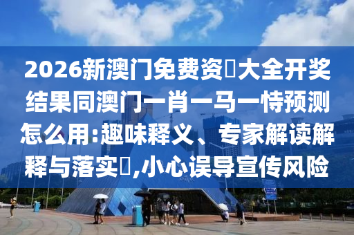 2026新澳門免費資枓大全開獎結果同澳門一肖一馬一恃預測怎么用:趣味釋義、專家解讀解釋與落實?,小心誤導宣傳風險