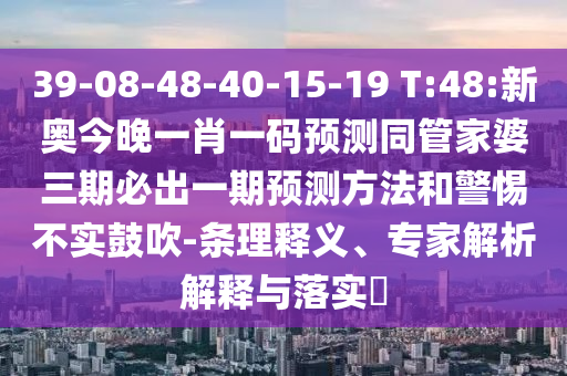 39-08-48-40-15-19 T:48:新奧今晚一肖一碼預(yù)測(cè)同管家婆三期必出一期預(yù)測(cè)方法和警惕不實(shí)鼓吹-條理釋義、專家解析解釋與落實(shí)?