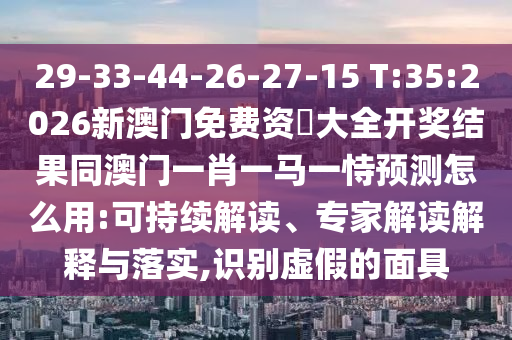 29-33-44-26-27-15 T:35:2026新澳門(mén)免費(fèi)資枓大全開(kāi)獎(jiǎng)結(jié)果同澳門(mén)一肖一馬一恃預(yù)測(cè)怎么用:可持續(xù)解讀、專家解讀解釋與落實(shí),識(shí)別虛假的面具
