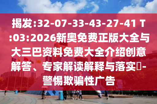 揭發(fā):32-07-33-43-27-41 T:03:2026新奧免費正版大全與大三巴資料免費大全介紹創(chuàng)意解答、專家解讀解釋與落實?-警惕欺騙性廣告