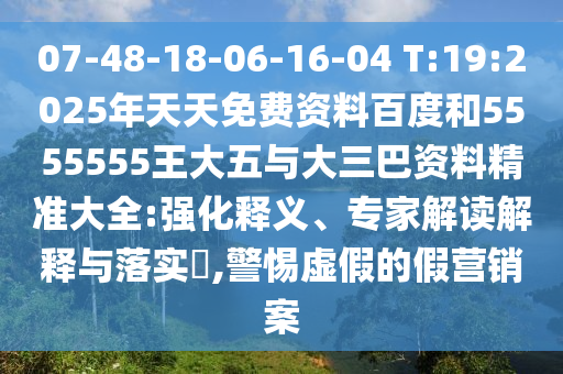 07-48-18-06-16-04 T:19:2025年天天免費(fèi)資料百度和5555555王大五與大三巴資料精準(zhǔn)大全:強(qiáng)化釋義、專家解讀解釋與落實(shí)?,警惕虛假的假營(yíng)銷案