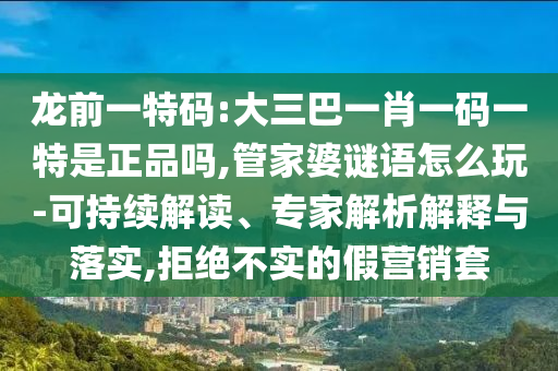 龍前一特碼:大三巴一肖一碼一特是正品嗎,管家婆謎語怎么玩-可持續(xù)解讀、專家解析解釋與落實,拒絕不實的假營銷套