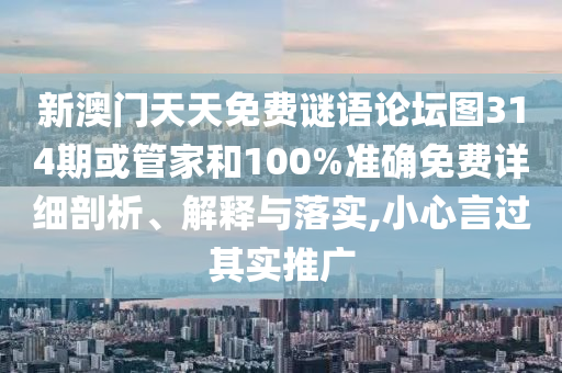 新澳門天天免費謎語論壇圖314期或管家和100%準確免費詳細剖析、解釋與落實,小心言過其實推廣