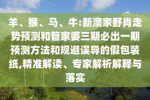 羊、猴、馬、牛:新澳家野肖走勢預測和管家婆三期必出一期預測方法和規(guī)避誤導的假包裝紙,精準解讀、專家解析解釋與落實