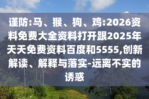 謹防:馬、猴、狗、雞:2026資料免費大全資料打開跟2025年天天免費資料百度和5555,創(chuàng)新解讀、解釋與落實-遠離不實的誘惑