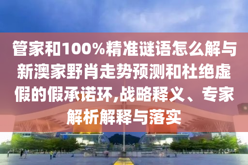 管家和100%精準(zhǔn)謎語怎么解與新澳家野肖走勢預(yù)測和杜絕虛假的假承諾環(huán),戰(zhàn)略釋義、專家解析解釋與落實(shí)