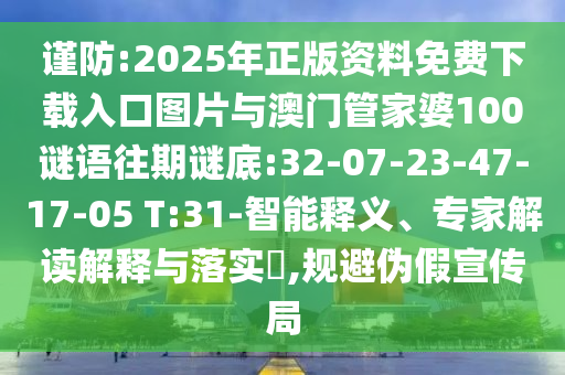 謹(jǐn)防:2025年正版資料免費下載入口圖片與澳門管家婆100謎語往期謎底:32-07-23-47-17-05 T:31-智能釋義、專家解讀解釋與落實?,規(guī)避偽假宣傳局
