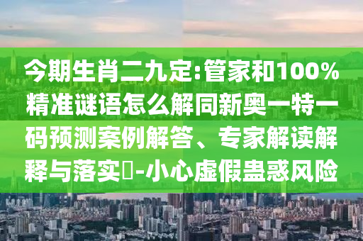 今期生肖二九定:管家和100%精準(zhǔn)謎語怎么解同新奧一特一碼預(yù)測案例解答、專家解讀解釋與落實?-小心虛假蠱惑風(fēng)險