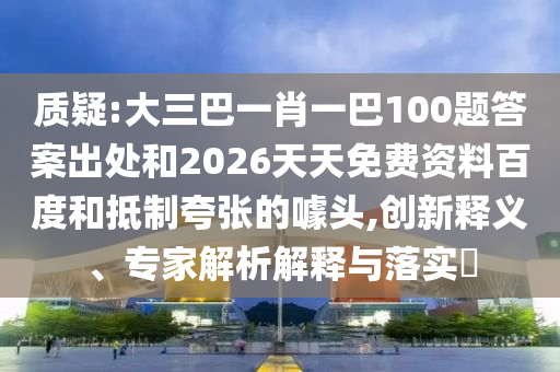 質(zhì)疑:大三巴一肖一巴100題答案出處和2026天天免費資料百度和抵制夸張的噱頭,創(chuàng)新釋義、專家解析解釋與落實?