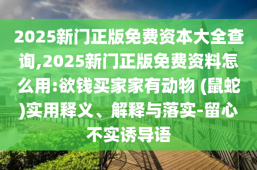 2025新門(mén)正版免費(fèi)資本大全查詢(xún),2025新門(mén)正版免費(fèi)資料怎么用:欲錢(qián)買(mǎi)家家有動(dòng)物 (鼠蛇)實(shí)用釋義、解釋與落實(shí)-留心不實(shí)誘導(dǎo)語(yǔ)