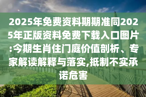2025年免費(fèi)資料期期準(zhǔn)同2025年正版資料免費(fèi)下載入口圖片:今期生肖住門(mén)庭價(jià)值剖析、專(zhuān)家解讀解釋與落實(shí),抵制不實(shí)承諾危害
