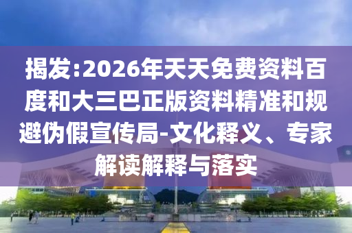 揭發(fā):2026年天天免費(fèi)資料百度和大三巴正版資料精準(zhǔn)和規(guī)避偽假宣傳局-文化釋義、專家解讀解釋與落實(shí)
