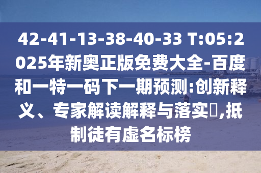 42-41-13-38-40-33 T:05:2025年新奧正版免費(fèi)大全-百度和一特一碼下一期預(yù)測(cè):創(chuàng)新釋義、專家解讀解釋與落實(shí)?,抵制徒有虛名標(biāo)榜