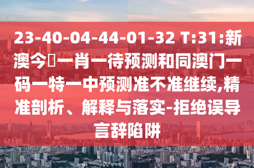 23-40-04-44-01-32 T:31:新澳今晩一肖一待預(yù)測(cè)和同澳門一碼一特一中預(yù)測(cè)準(zhǔn)不準(zhǔn)繼續(xù),精準(zhǔn)剖析、解釋與落實(shí)-拒絕誤導(dǎo)言辭陷阱