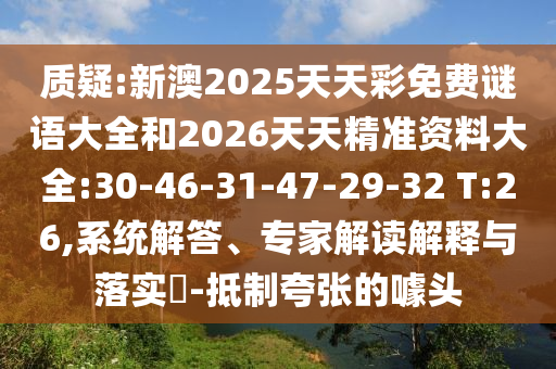 質(zhì)疑:新澳2025天天彩免費(fèi)謎語(yǔ)大全和2026天天精準(zhǔn)資料大全:30-46-31-47-29-32 T:26,系統(tǒng)解答、專(zhuān)家解讀解釋與落實(shí)?-抵制夸張的噱頭