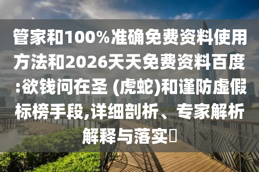 管家和100%準(zhǔn)確免費(fèi)資料使用方法和2026天天免費(fèi)資料百度:欲錢問在圣 (虎蛇)和謹(jǐn)防虛假標(biāo)榜手段,詳細(xì)剖析、專家解析解釋與落實(shí)?