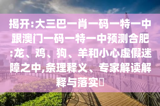 揭開:大三巴一肖一碼一特一中跟澳門一碼一特一中預(yù)測(cè)合肥:龍、雞、狗、羊和小心虛假迷障之中,條理釋義、專家解讀解釋與落實(shí)?
