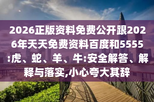 2026正版資料免費(fèi)公開跟2026年天天免費(fèi)資料百度和5555:虎、蛇、羊、牛:安全解答、解釋與落實(shí),小心夸大其辭