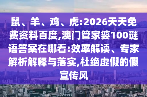 鼠、羊、雞、虎:2026天天免費資料百度,澳門管家婆100謎語答案在哪看:效率解讀、專家解析解釋與落實,杜絕虛假的假宣傳風