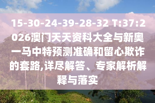 15-30-24-39-28-32 T:37:2026澳門天天資科大全與新奧一馬中特預測準確和留心欺詐的套路,詳盡解答、專家解析解釋與落實