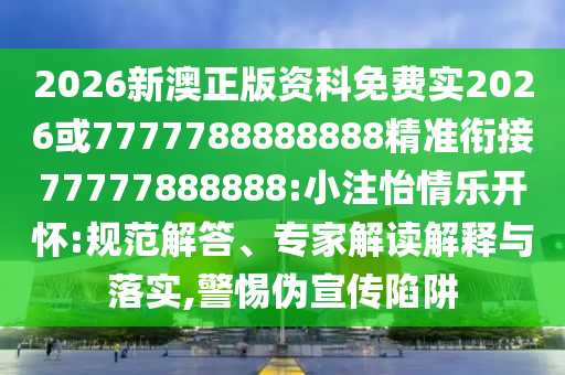 2026新澳正版資科免費實2026或7777788888888精準銜接77777888888:小注怡情樂開懷:規(guī)范解答、專家解讀解釋與落實,警惕偽宣傳陷阱