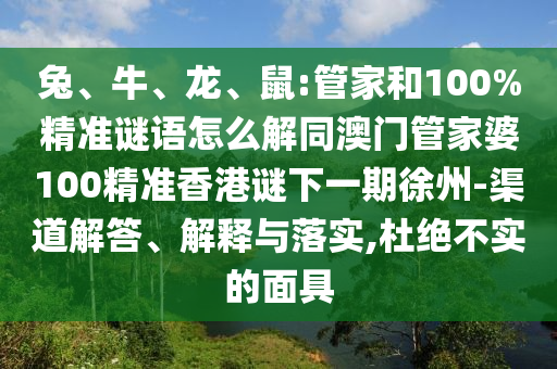 兔、牛、龍、鼠:管家和100%精準(zhǔn)謎語怎么解同澳門管家婆100精準(zhǔn)香港謎下一期徐州-渠道解答、解釋與落實(shí),杜絕不實(shí)的面具
