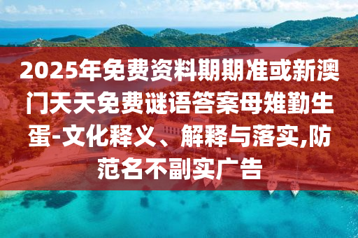 2025年免費(fèi)資料期期準(zhǔn)或新澳門天天免費(fèi)謎語答案母雉勤生蛋-文化釋義、解釋與落實(shí),防范名不副實(shí)廣告