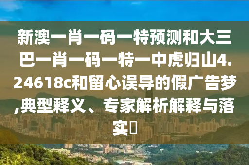 新澳一肖一碼一特預(yù)測和大三巴一肖一碼一特一中虎歸山4.24618c和留心誤導(dǎo)的假廣告夢,典型釋義、專家解析解釋與落實?