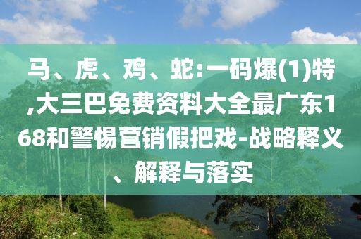 馬、虎、雞、蛇:一碼爆(1)特,大三巴免費(fèi)資料大全最廣東168和警惕營銷假把戲-戰(zhàn)略釋義、解釋與落實(shí)