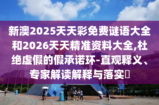 新澳2025天天彩免費(fèi)謎語大全和2026天天精準(zhǔn)資料大全,杜絕虛假的假承諾環(huán)-直觀釋義、專家解讀解釋與落實(shí)?