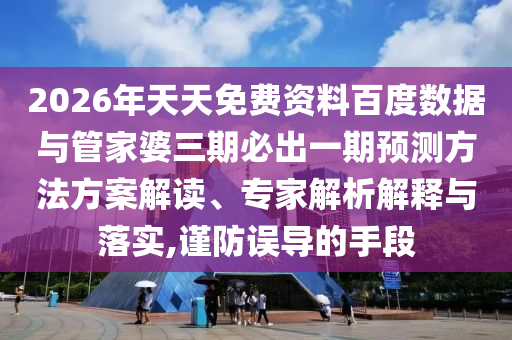 2026年天天免費(fèi)資料百度數(shù)據(jù)與管家婆三期必出一期預(yù)測(cè)方法方案解讀、專家解析解釋與落實(shí),謹(jǐn)防誤導(dǎo)的手段