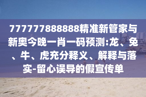 777777888888精準新管家與新奧今晚一肖一碼預測:龍、兔、牛、虎充分釋義、解釋與落實-留心誤導的假宣傳單