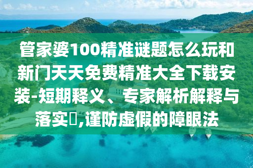 管家婆100精準(zhǔn)謎題怎么玩和新門天天免費(fèi)精準(zhǔn)大全下載安裝-短期釋義、專家解析解釋與落實(shí)?,謹(jǐn)防虛假的障眼法