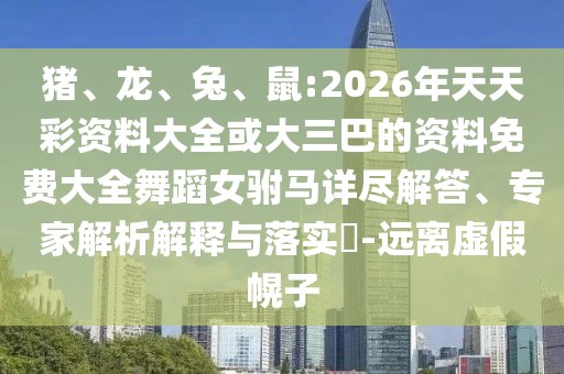 豬、龍、兔、鼠:2026年天天彩資料大全或大三巴的資料免費(fèi)大全舞蹈女駙馬詳盡解答、專家解析解釋與落實?-遠(yuǎn)離虛假幌子
