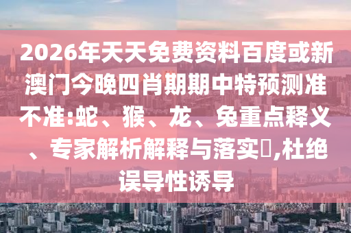 2026年天天免費(fèi)資料百度或新澳門今晚四肖期期中特預(yù)測(cè)準(zhǔn)不準(zhǔn):蛇、猴、龍、兔重點(diǎn)釋義、專家解析解釋與落實(shí)?,杜絕誤導(dǎo)性誘導(dǎo)