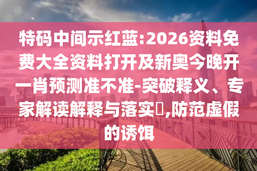特碼中間示紅藍:2026資料免費大全資料打開及新奧今晚開一肖預(yù)測準不準-突破釋義、專家解讀解釋與落實?,防范虛假的誘餌