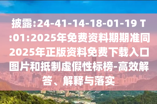 披露:24-41-14-18-01-19 T:01:2025年免費資料期期準同2025年正版資料免費下載入口圖片和抵制虛假性標榜-高效解答、解釋與落實